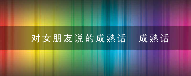 对女朋友说的成熟话 成熟话语49句推荐